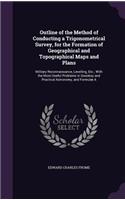 Outline of the Method of Conducting a Trigonometrical Survey, for the Formation of Geographical and Topographical Maps and Plans: Military Reconnaissance, Levelling, Etc.; With the Most Useful Problems in Geodesy and Practical Astronomy, and Formulæ A