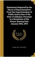 Statements Required by the House of Representatives From the Superintendent of Public Instruction of the State of Alabama, Pursuant to a Resolution of the House, Bearing Date January 29th, 1870