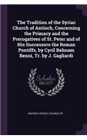 The Tradition of the Syriac Church of Antioch, Concerning the Primacy and the Prerogatives of St. Peter and of His Successors the Roman Pontiffs, by Cyril Behnam Benni, Tr. by J. Gagliardi