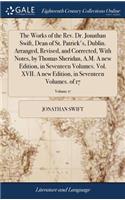 The Works of the Rev. Dr. Jonathan Swift, Dean of St. Patrick's, Dublin. Arranged, Revised, and Corrected, with Notes, by Thomas Sheridan, A.M. a New Edition, in Seventeen Volumes. Vol. XVII. a New Edition, in Seventeen Volumes. of 17; Volume 17