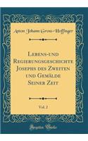 Lebens-Und Regierungsgeschichte Josephs Des Zweiten Und Gemälde Seiner Zeit, Vol. 2 (Classic Reprint)