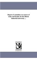 Report of committee on courses of study and faculty for the Illinois industrial university ...: (English)