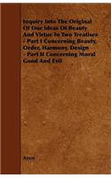 Inquiry Into The Original Of Our Ideas Of Beauty And Virtue In Two Treatises - Part I Concerning Beauty, Order, Harmony, Design - Part II Concerning Moral Good And Evil