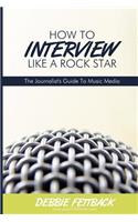 How To Interview Like A Rock Star: A Journalist's Guide To Music Media: A Journalist's Guide To Music Media