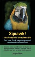 Squawk! Social Media for the Solitary Bird: Find Your Flock, Express Yourself, Stand Out from the Crowd: Common Sense Social Media Strategies for the Individualist. Twitter, Youtube, Blog, & L