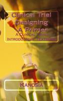 Clinical Trial Designing -A Primer: A Clinical Trial Introductory Textbook