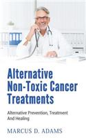 Alternative Non-Toxic Cancer Treatments: Alternative Prevention, Treatment and Healing