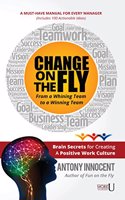 Change on the Fly â€“ From a Whining Team to a Winning Team : Brain Secrets for Creating a Positive Work Culture A Must-have Manual for Every Manager (Includes 100 Actionable Ideas)