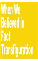 When We Believed in Fact transfiguration