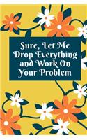 Sure, Let Me Drop Everything and Work On Your Problem: Lined notebook.Notebook, Journal, Diary, Doodle Book (120Pages, Blank, 6 x 9)