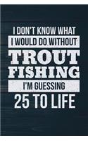 I Don't Know What I Would Do Without Trout Fishing I'm Guessing 25 To Life: Funny Fish Journal For Men: Blank Lined Notebook For Fisherman To Write Notes & Writing