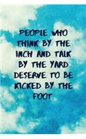 People Who Think by the Inch and Talk by the Yard Deserve to Be Kicked by the Foot