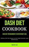 Dash Diet Cookbook: Dash Diet for Beginners to Rapid Weight Loss (Delicious Dash Diet Recipes to Lose Weight Naturally, Lower Blood Pressure)