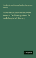 Jahres-Bericht des Vaterländischen Museums Carolino-Augusteum der Landeshauptstadt Salzburg