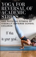 Yoga for Reversal of Academic Stress, and Physical Fitness of Visually Impaired School Children