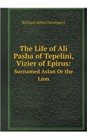The Life of Ali Pasha of Tepelini, Vizier of Epirus: Surnamed Aslan Or the Lion