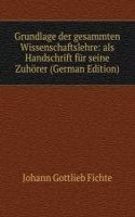 Grundlage der gesammten Wissenschaftslehre: als Handschrift fur seine Zuhorer (German Edition)