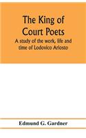 The king of court poets; a study of the work, life and time of Lodovico Ariosto