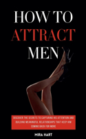 How to Attract Men: Discover the Secrets to Capturing His Attention and Building Meaningful Relationships That Keep Him Coming Back for More