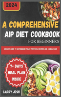 Comprehensive AIP Diet Cookbook for Beginners: An Easy Guide to Autoimmune Paleo Protocol Recipes and a Meal Plan