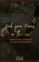 Kick your fear in the ass!: Show up, take action and kick ass in your business