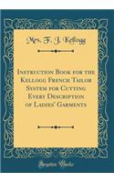 Instruction Book for the Kellogg French Tailor System for Cutting Every Description of Ladies' Garments (Classic Reprint)