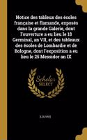 Notice des tableux des écoles française et flamande, exposés dans la grande Galerie, dont l'ouverture a eu lieu le 18 Germinal, an VII, et des tableaux des écoles de Lombardie et de Bologne, dont l'exposition a eu lieu le 25 Messidor an IX