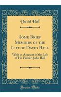 Some Brief Memoirs of the Life of David Hall: With an Account of the Life of His Father, John Hall (Classic Reprint)