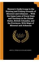 Shewey's Guide & map to the Hunting and Fishing Grounds of Missouri and Arkansas ... With the Game Laws of Every State and Territory in the United States, British Columbia, and the Provinces, With Maps of Missouri and Arkansas