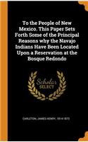 To the People of New Mexico. This Paper Sets Forth Some of the Principal Reasons why the Navajo Indians Have Been Located Upon a Reservation at the Bosque Redondo