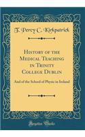 History of the Medical Teaching in Trinity College Dublin: And of the School of Physic in Ireland (Classic Reprint)