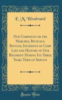 Our Campaigns or the Marches, Bivouacs, Battles, Incidents of Camp Life and History of Our Regiment During Its Three Years Term of Service (Classic Reprint)