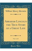 Abraham Lincoln the True Story of a Great Life, Vol. 1 of 2 (Classic Reprint)