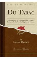 Du Tabac: Son Influence Sur La Santï¿½ Et Sur Les Facultï¿½s Intellectuelles Et Morales; Hygiï¿½ne Des Fumeurs (Classic Reprint)
