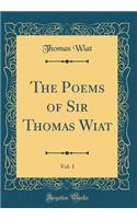 The Poems of Sir Thomas Wiat, Vol. 1 (Classic Reprint)