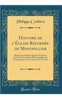 Histoire de l'ï¿½glise Rï¿½formï¿½e de Montpellier: Depuis Son Origine Jusqu'ï¿½ Nos Jours, Avec de Nombreuses Piï¿½ces Inï¿½dites Sur Le Languedoc, Les Cï¿½vennes Et Le Vivarais (Classic Reprint)
