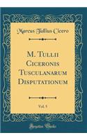 M. Tullii Ciceronis Tusculanarum Disputationum, Vol. 5 (Classic Reprint)