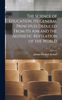 Science of Education, its General Principles Deduced From its aim and the Aesthetic Revelation of the World