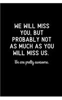We will miss you, but probably not as much as you will miss us. We are pretty awesome.