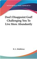 Don't Disappoint God! Challenging You to Live More Abundantly