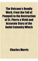 The Volcano's Deadly Work, from the Fall of Pompeii to the Destruction of St. Pierre a Vivid and Accurate Story of the Awful Calamity Which