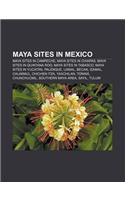 Maya Sites in Mexico: Maya Sites in Campeche, Maya Sites in Chiapas, Maya Sites in Quintana Roo, Maya Sites in Tabasco, Maya Sites in Yucatan(English)