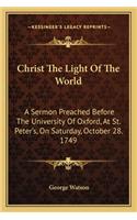 Christ the Light of the World: A Sermon Preached Before the University of Oxford, at St. Peter's, on Saturday, October 28. 1749