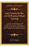 Easy Lessons in the Art of Practical Wood Carving: Suited to the Wants of Carpenters, Joiners, Amateurs and Professional Wood Carvers