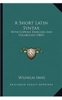A Short Latin Syntax: With Copious Exercises And Vocabulary (1869)(English)