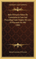 Rules Of Practice Before The Commission In Cases And Proceedings Under Chapter 362, Laws Of Wisconsin For 1905 (1905)