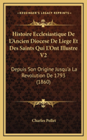 Histoire Ecclesiastique De L'Ancien Diocese De Liege Et Des Saints Qui L'Ont Illustre V2