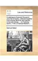 A catalogue of several thousand volumes of books, collected together from several libraries and parcels ... to be sold cheap, ... on Tuesday April 3, 1739, at Samuel Baker's, ...