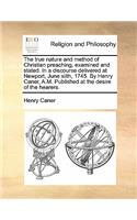 The True Nature and Method of Christian Preaching, Examined and Stated. in a Discourse Delivered at Newport, June Xiith, 1745. by Henry Caner, A.M. Published at the Desire of the Hearers.: (English)