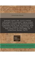 Januae Clavis: Or, Lilly's Syntax Explained Its Elegancy from Good Authors Cleared, Its Fundamentals Compared with the Accidence, and the Rules Thereof More Fitted to the Capacity of Children. by Jonathan Banks. (1679)